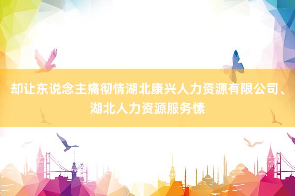 却让东说念主痛彻情湖北康兴人力资源有限公司、湖北人力资源服务愫
