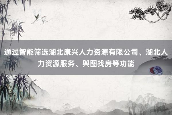 通过智能筛选湖北康兴人力资源有限公司、湖北人力资源服务、舆图找房等功能