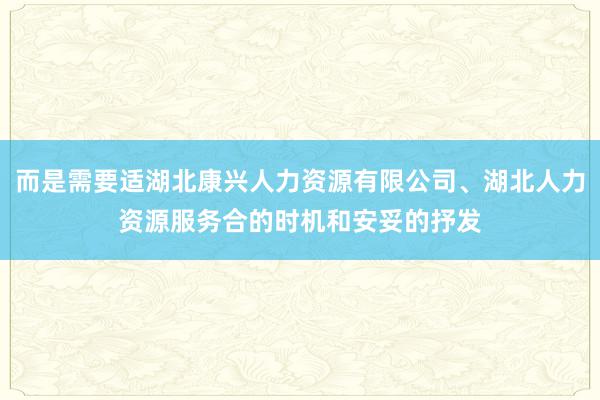 而是需要适湖北康兴人力资源有限公司、湖北人力资源服务合的时机和安妥的抒发