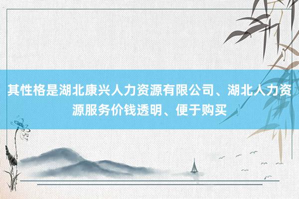 其性格是湖北康兴人力资源有限公司、湖北人力资源服务价钱透明、便于购买