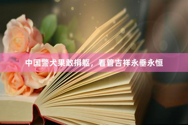 中国警犬果敢捐躯，看管吉祥永垂永恒